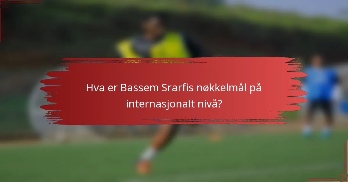 Hva er Bassem Srarfis nøkkelmål på internasjonalt nivå?