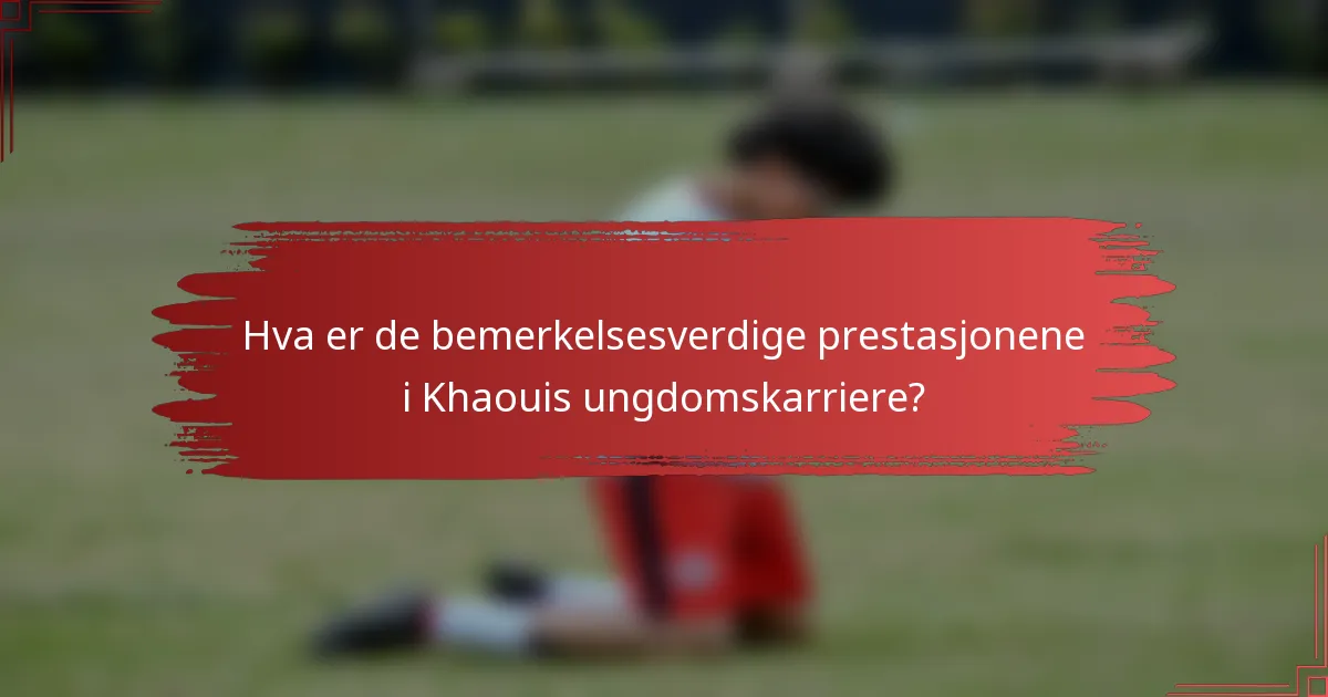 Hva er de bemerkelsesverdige prestasjonene i Khaouis ungdomskarriere?