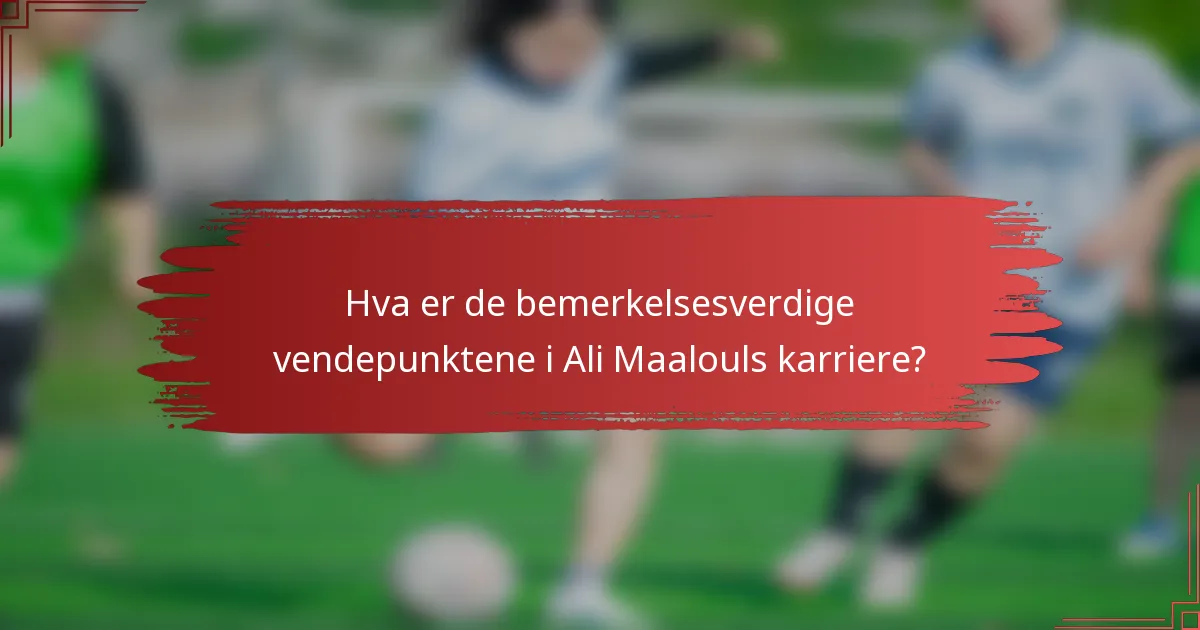 Hva er de bemerkelsesverdige vendepunktene i Ali Maalouls karriere?