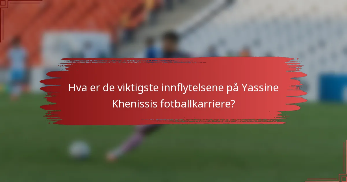 Hva er de viktigste innflytelsene på Yassine Khenissis fotballkarriere?