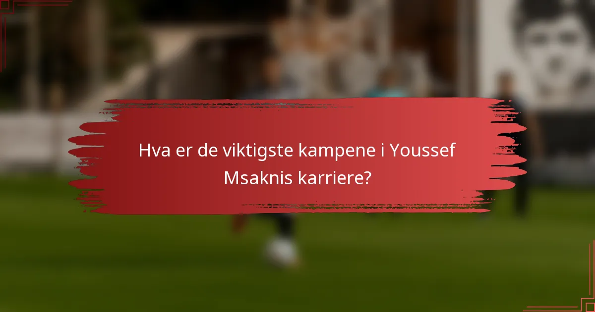 Hva er de viktigste kampene i Youssef Msaknis karriere?