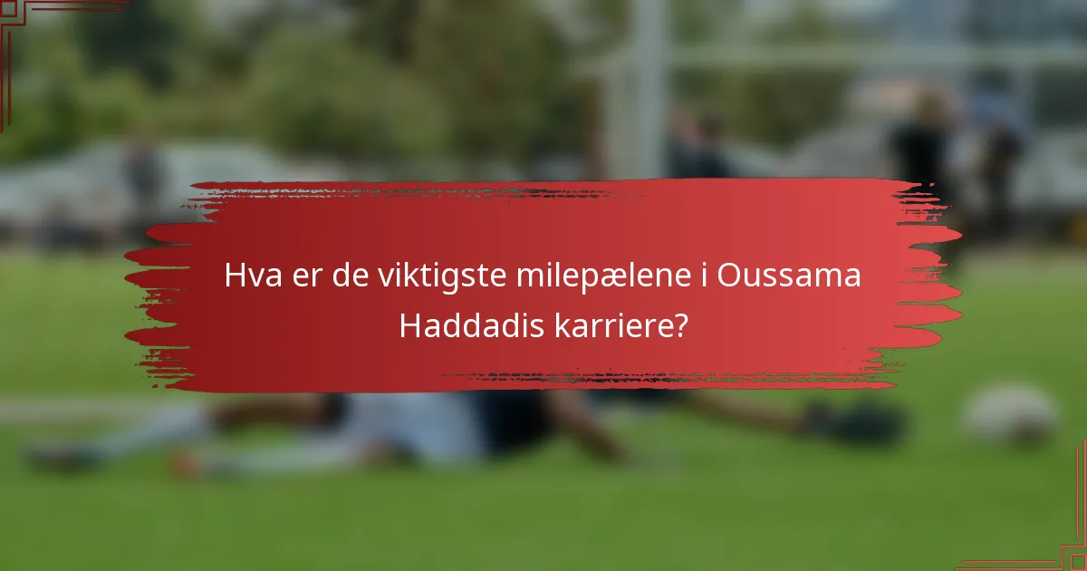 Hva er de viktigste milepælene i Oussama Haddadis karriere?