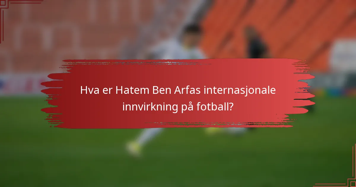 Hva er Hatem Ben Arfas internasjonale innvirkning på fotball?