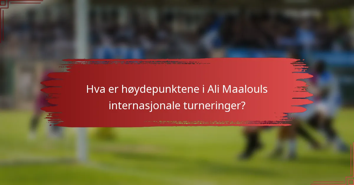 Hva er høydepunktene i Ali Maalouls internasjonale turneringer?