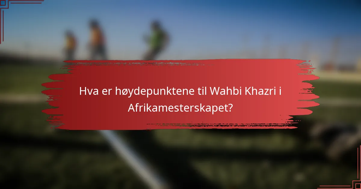 Hva er høydepunktene til Wahbi Khazri i Afrikamesterskapet?