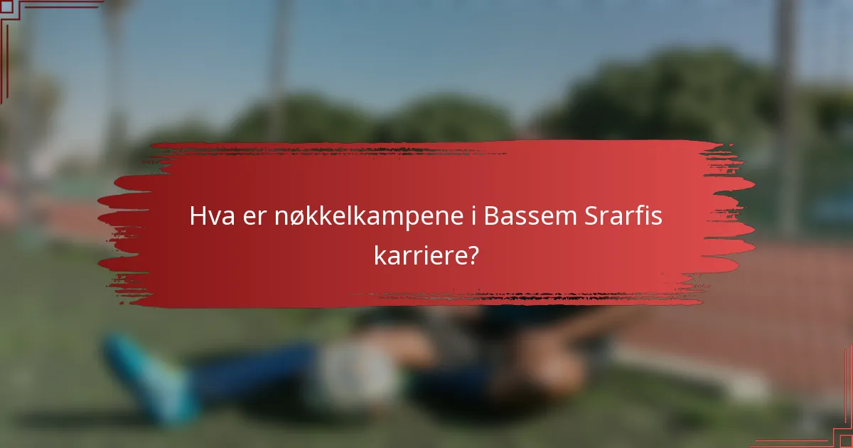 Hva er nøkkelkampene i Bassem Srarfis karriere?