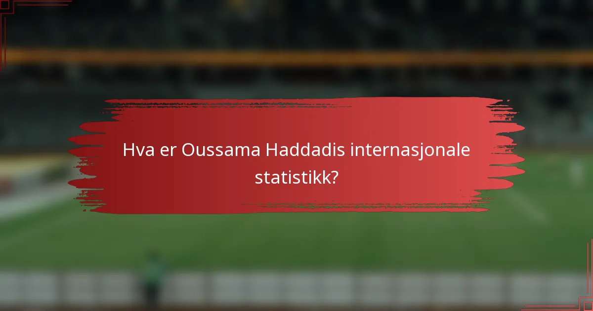 Hva er Oussama Haddadis internasjonale statistikk?