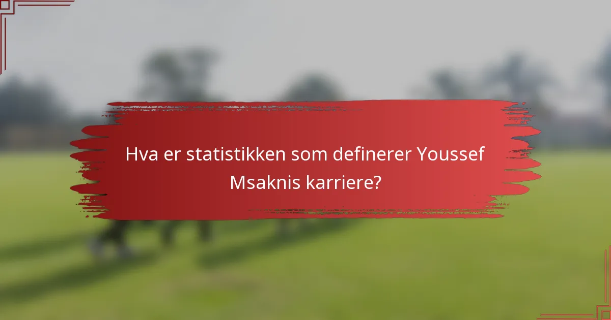 Hva er statistikken som definerer Youssef Msaknis karriere?