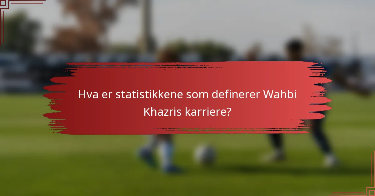 Hva er statistikkene som definerer Wahbi Khazris karriere?