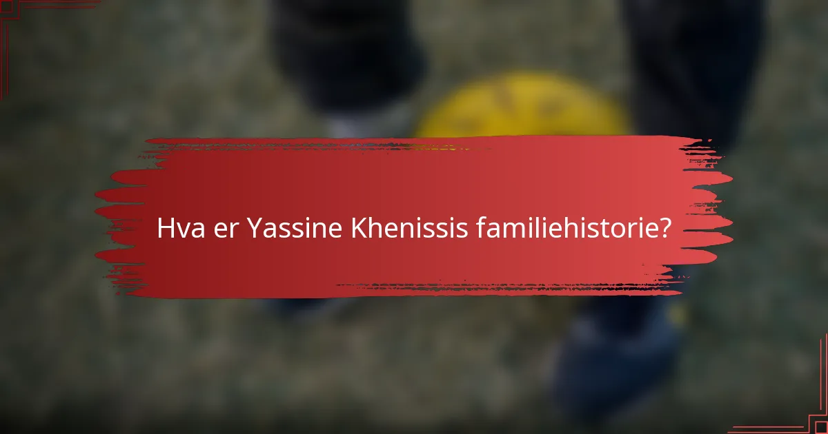 Hva er Yassine Khenissis familiehistorie?