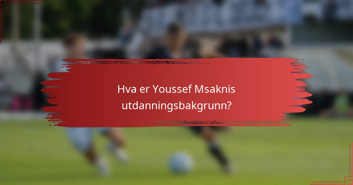 Hva er Youssef Msaknis utdanningsbakgrunn?