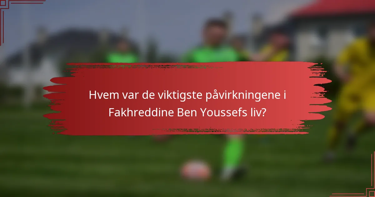 Hvem var de viktigste påvirkningene i Fakhreddine Ben Youssefs liv?