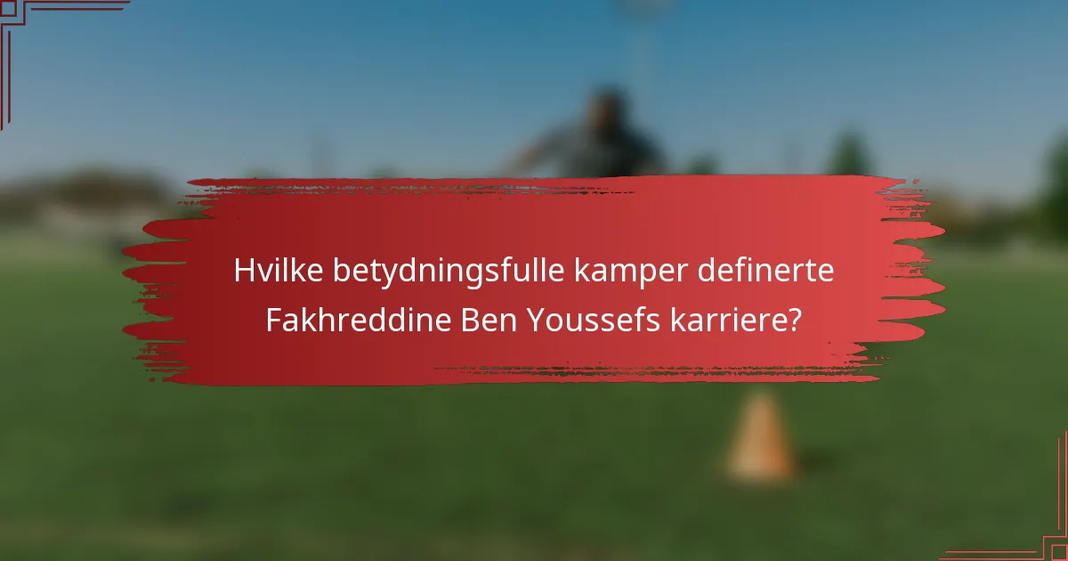 Hvilke betydningsfulle kamper definerte Fakhreddine Ben Youssefs karriere?