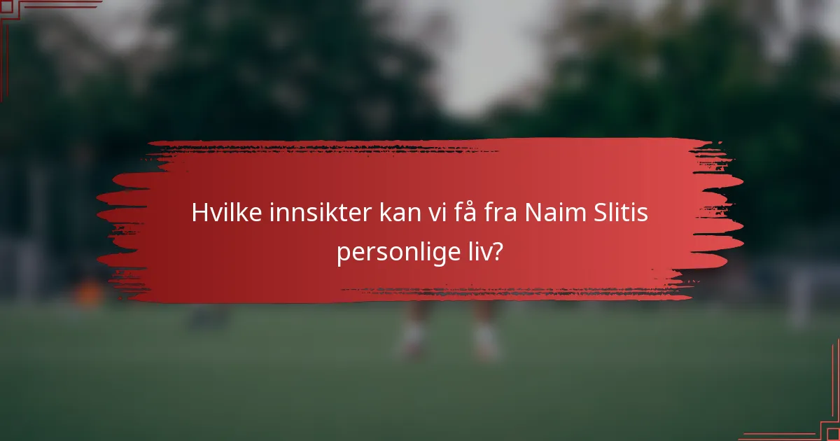 Hvilke innsikter kan vi få fra Naim Slitis personlige liv?