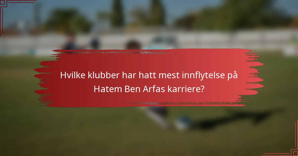 Hvilke klubber har hatt mest innflytelse på Hatem Ben Arfas karriere?
