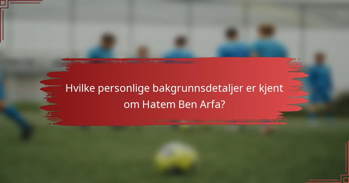 Hvilke personlige bakgrunnsdetaljer er kjent om Hatem Ben Arfa?