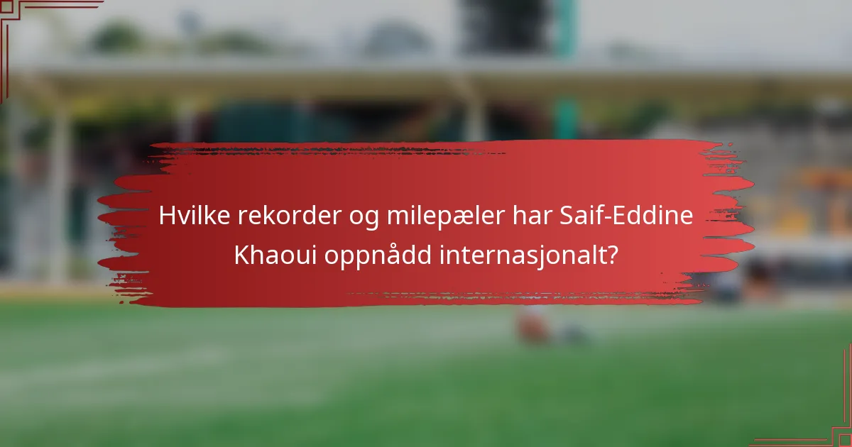 Hvilke rekorder og milepæler har Saif-Eddine Khaoui oppnådd internasjonalt?