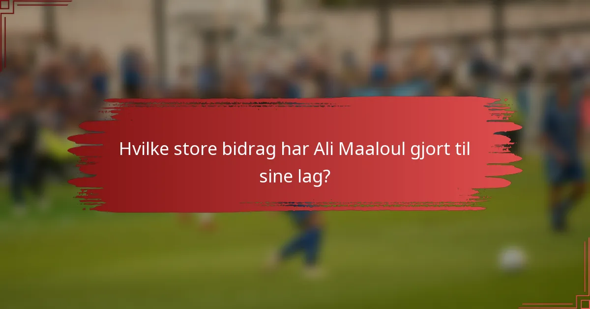 Hvilke store bidrag har Ali Maaloul gjort til sine lag?
