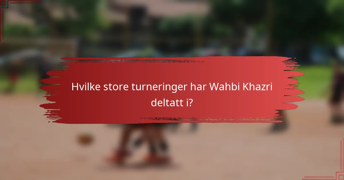 Hvilke store turneringer har Wahbi Khazri deltatt i?