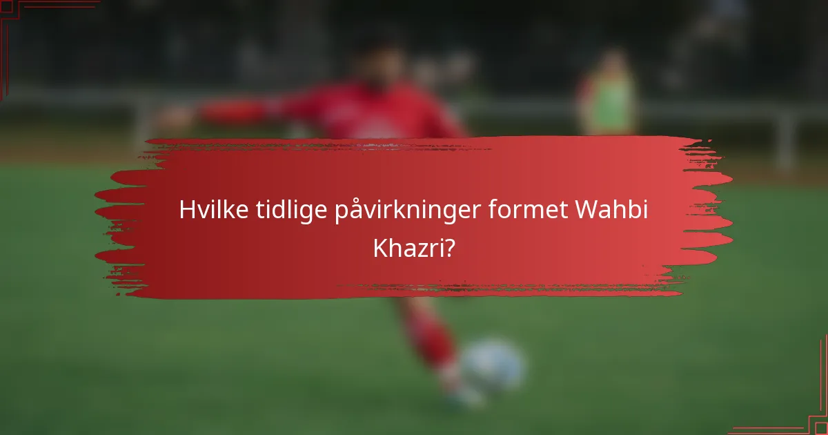 Hvilke tidlige påvirkninger formet Wahbi Khazri?