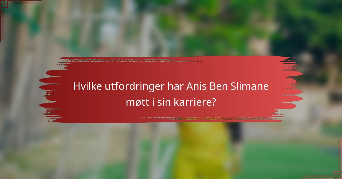 Hvilke utfordringer har Anis Ben Slimane møtt i sin karriere?