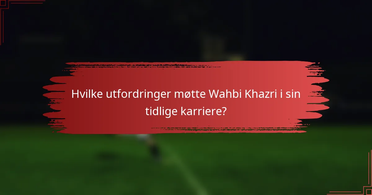Hvilke utfordringer møtte Wahbi Khazri i sin tidlige karriere?