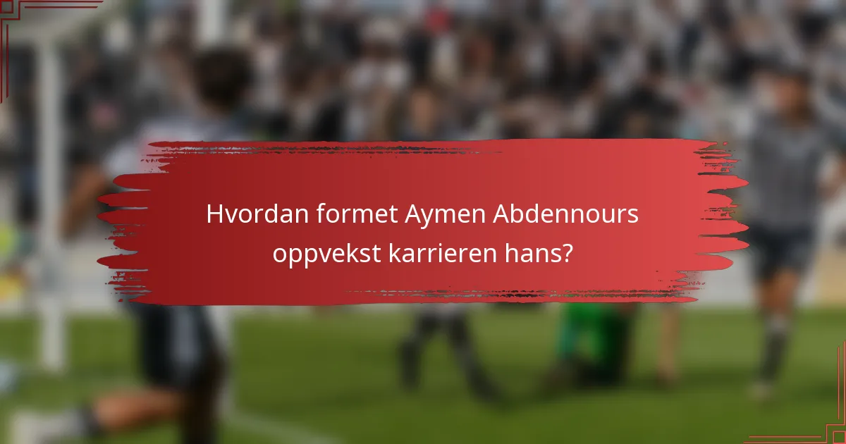 Hvordan formet Aymen Abdennours oppvekst karrieren hans?