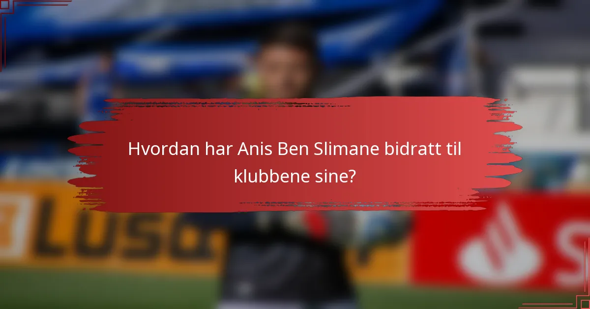 Hvordan har Anis Ben Slimane bidratt til klubbene sine?