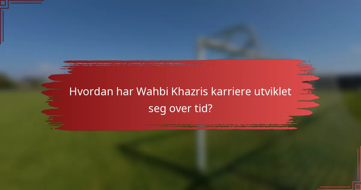 Hvordan har Wahbi Khazris karriere utviklet seg over tid?