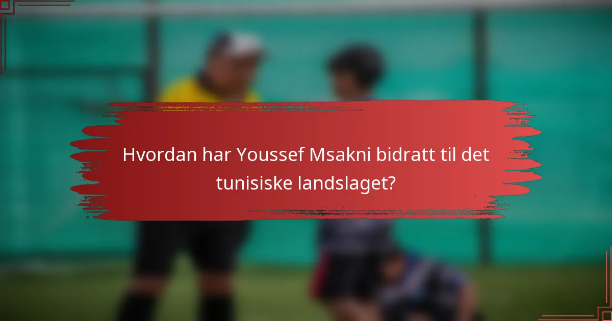 Hvordan har Youssef Msakni bidratt til det tunisiske landslaget?