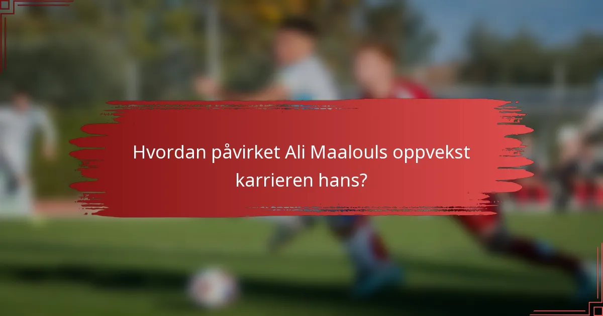 Hvordan påvirket Ali Maalouls oppvekst karrieren hans?