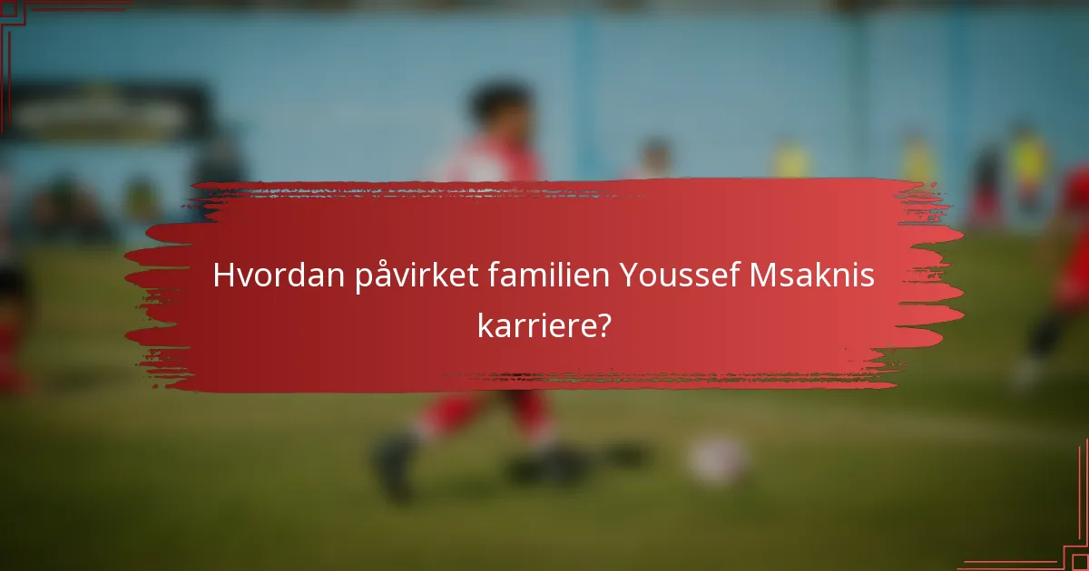 Hvordan påvirket familien Youssef Msaknis karriere?