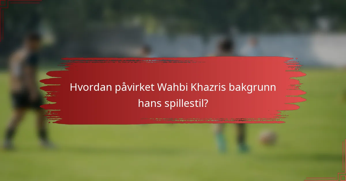 Hvordan påvirket Wahbi Khazris bakgrunn hans spillestil?