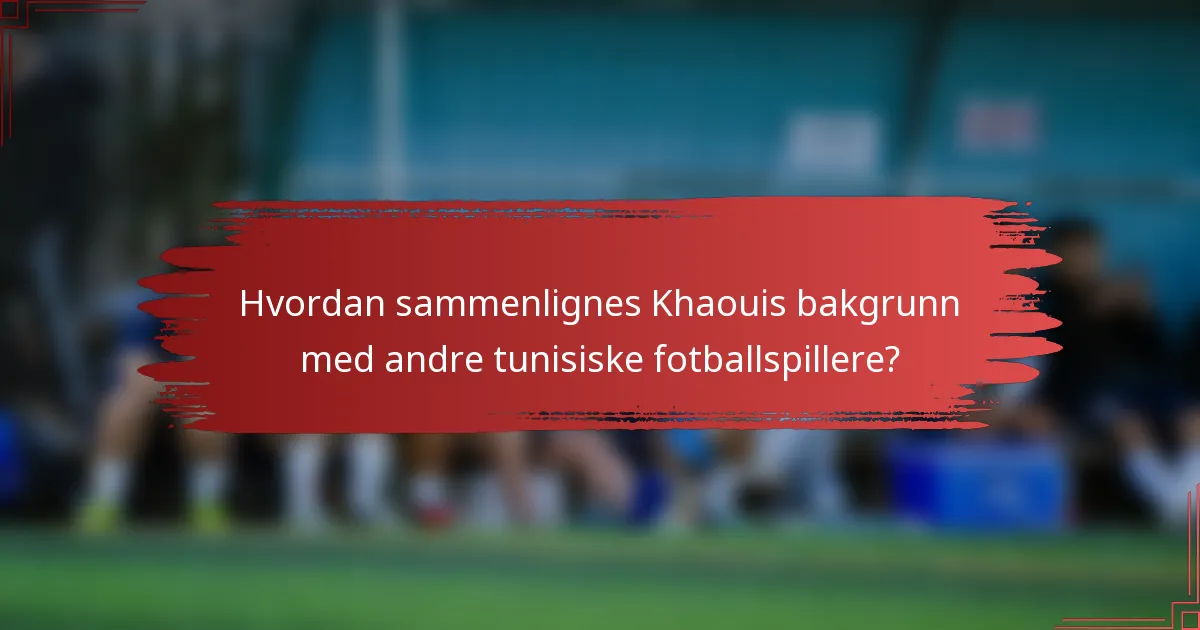 Hvordan sammenlignes Khaouis bakgrunn med andre tunisiske fotballspillere?