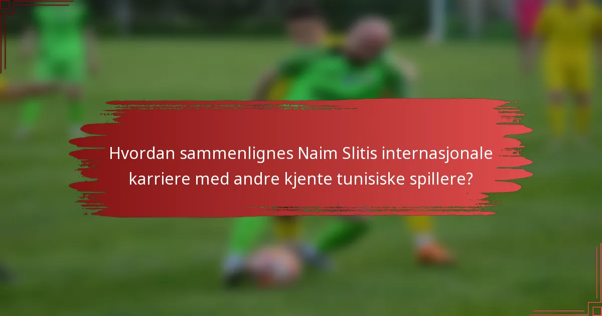 Hvordan sammenlignes Naim Slitis internasjonale karriere med andre kjente tunisiske spillere?