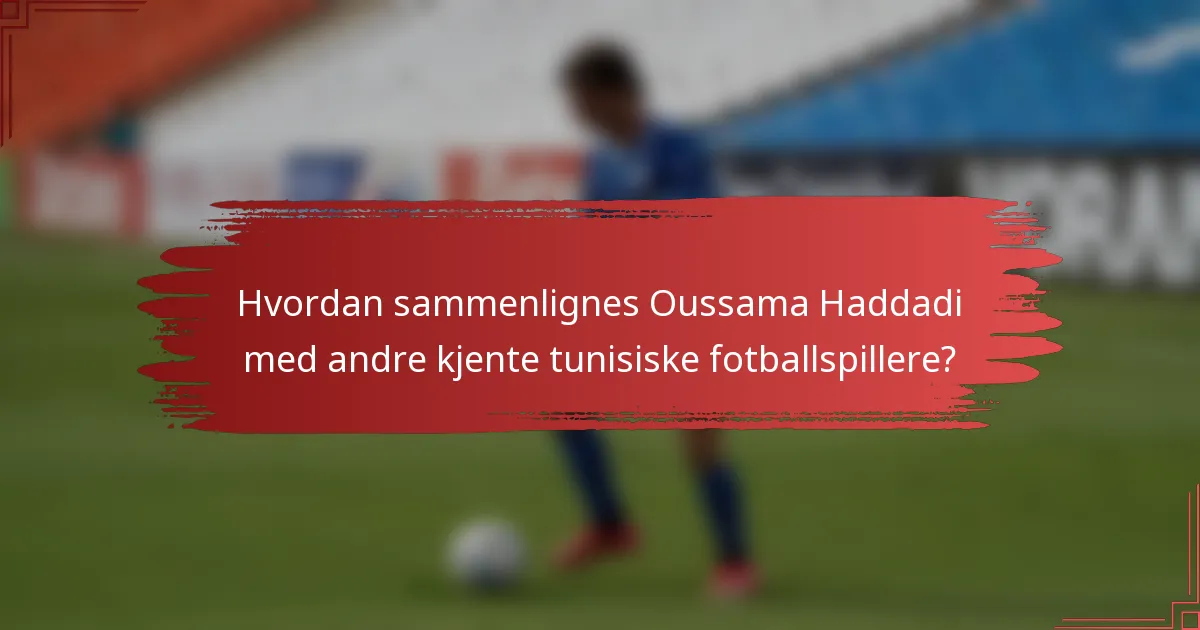 Hvordan sammenlignes Oussama Haddadi med andre kjente tunisiske fotballspillere?
