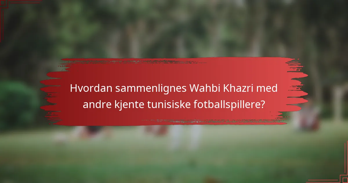 Hvordan sammenlignes Wahbi Khazri med andre kjente tunisiske fotballspillere?