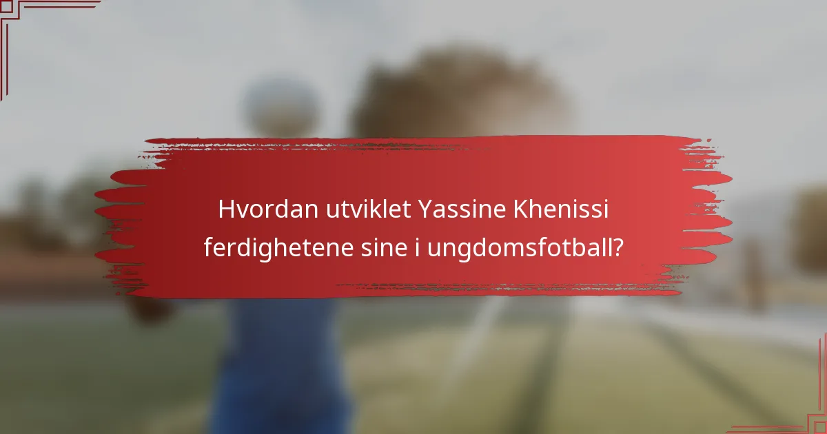 Hvordan utviklet Yassine Khenissi ferdighetene sine i ungdomsfotball?